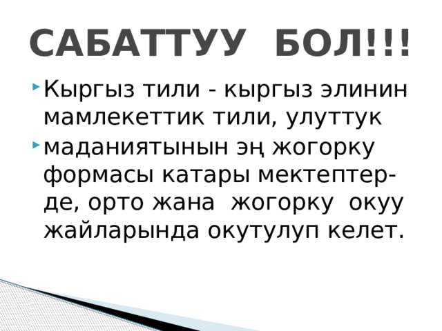САБАТТУУ БОЛ!!! Кыргыз тили - кыргыз элинин мамлекеттик тили, улуттук маданиятынын эң жогорку формасы катары мектептер-де, орто жана жогорку окуу жайларында окутулуп келет. 