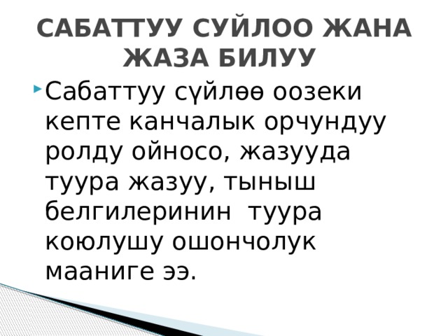 САБАТТУУ СУЙЛОО ЖАНА ЖАЗА БИЛУУ Сабаттуу сүйлөө оозеки кепте канчалык орчундуу ролду ойносо, жазууда туура жазуу, тыныш белгилеринин туура коюлушу ошончолук мааниге ээ. 