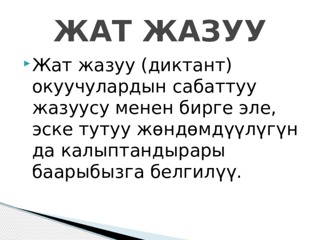 ЖАТ ЖАЗУУ Жат жазуу (диктант) окуучулардын сабаттуу жазуусу менен бирге эле, эске тутуу жөндөмдүүлүгүн да калыптандырары баарыбызга белгилүү. 