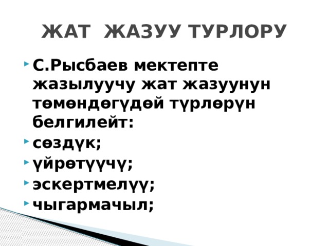 ЖАТ ЖАЗУУ ТУРЛОРУ С.Рысбаев мектепте жазылуучу жат жазуунун төмөндөгүдөй түрлөрүн белгилейт: сөздүк; үйрөтүүчү; эскертмелүү; чыгармачыл; 