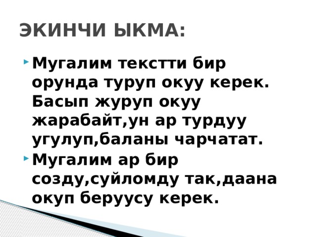 ЭКИНЧИ ЫКМА: Мугалим текстти бир орунда туруп окуу керек. Басып журуп окуу жарабайт,ун ар турдуу угулуп,баланы чарчатат. Мугалим ар бир созду,суйломду так,даана окуп беруусу керек. 