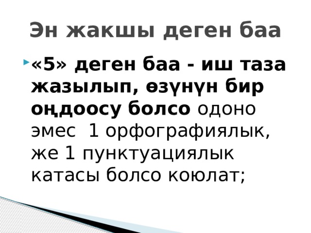 Эн жакшы деген баа «5» деген баа - иш таза жазылып, өзүнүн бир оңдоосу болсо одоно эмес 1 орфографиялык, же 1 пунктуациялык катасы болсо коюлат; 