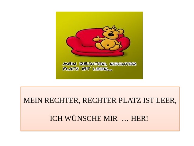 MEIN RECHTER, RECHTER PLATZ IST LEER, ICH WÜNSCHE MIR … HER! 