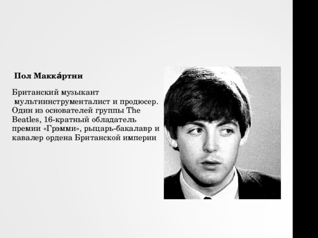  Пол Макка́ртни   Британский музыкант  мультиинструменталист и продюсер. Один из основателей группы The Beatles, 16-кратный обладатель премии «Грэмми», рыцарь-бакалавр и кавалер ордена Британской империи 