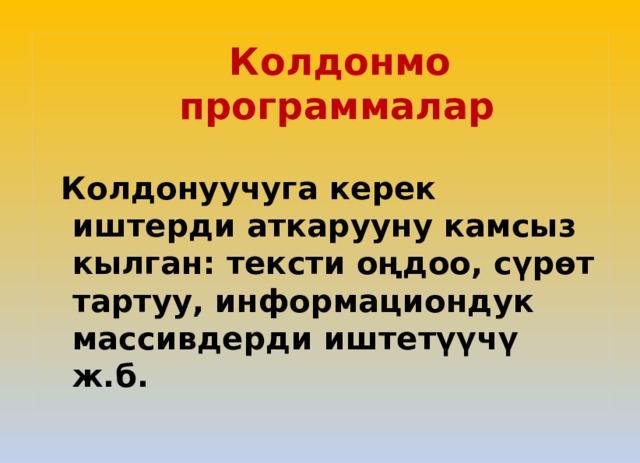  Колдонмо программалар    Колдонуучуга керек иштерди аткарууну камсыз кылган: тексти оңдоо, сүрөт тартуу, информациондук массивдерди иштетүүчү ж.б. 