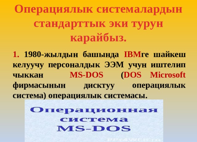 Операциялык системалардын стандарттык эки турун карайбыз. 1. 1980-жылдын башында IBM ге шайкеш келуучу персоналдык ЭЭМ учун иштелип чыккан MS-DOS ( DOS Microsoft фирмасынын дисктуу операциялык система) операциялык системасы. 