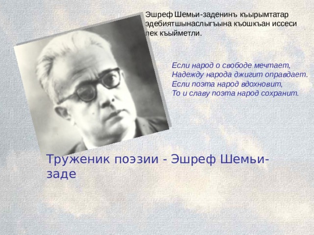 Эшреф Шемьи-заденинъ къырымтатар эдебиятшынаслыгъына къошкъан иссеси пек къыйметли. Если народ о свободе мечтает, Надежду народа джигит оправдает. Если поэта народ вдохновит, То и славу поэта народ сохранит. Труженик поэзии - Эшреф Шемьи-заде   