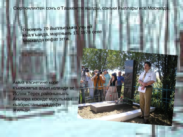 Озюнинъ 70-йыллыгъына учь ай къалгъанда, мартнынъ 11, 1978 сене Москвада вефат этти. Сюргюнликтен сонъ о Ташкентте яшады, сонъки йыллары исе Москвада. Амма васиетине коре Къырымгъа алып келинди ве Ислям Терек районынынъ Акъчора коюнде мусульман къабристанында дефн этильди.  