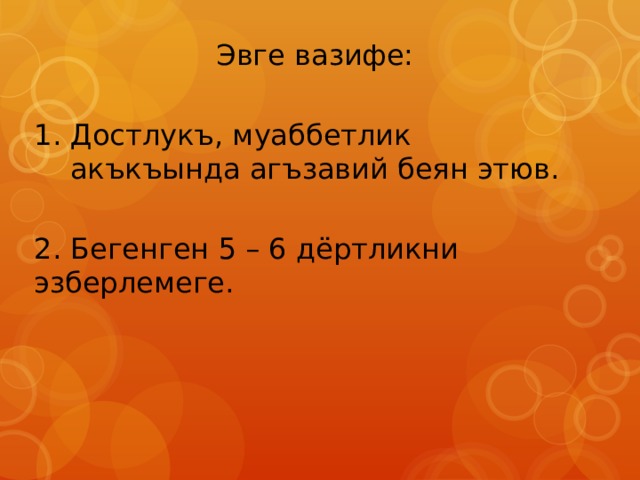 Эвге вазифе: Достлукъ, муаббетлик акъкъында агъзавий беян этюв. 2. Бегенген 5 – 6 дёртликни эзберлемеге. 