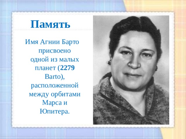 Память  Имя Агнии Барто присвоено одной из малых планет ( 2279 Barto), расположенной между орбитами Марса и Юпитера.  