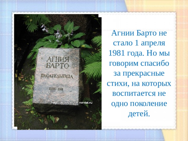 Агнии Барто не стало 1 апреля 1981 года. Но мы говорим спасибо за прекрасные стихи, на которых воспитается не одно поколение детей. 