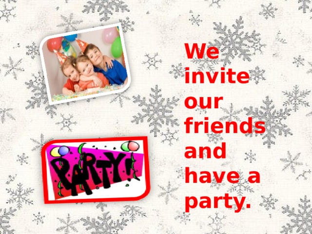 We invite our friends and have a party. 