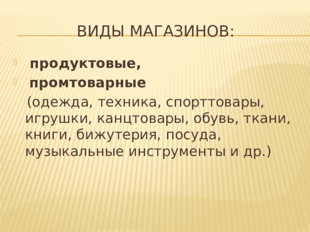 Виды магазинов:  продуктовые,  промтоварные  (одежда, техника, спорттовары, игрушки, канцтовары, обувь, ткани, книги, бижутерия, посуда, музыкальные инструменты и др.) 