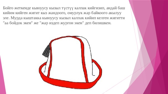 Бойго жеткенде кыюуусу кызыл түстүү калпак кийгизип, андай баш кийим кийген жигит кыз жандоого, омурлук жар байкоого акылуу эле. Мурда кыштакка кыюуусу кызыл калпак кийип келген жигитти 