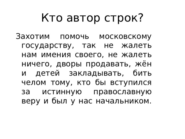 Кто автор строк? Захотим помочь московскому государству, так не жалеть нам имения своего, не жалеть ничего, дворы продавать, жён и детей закладывать, бить челом тому, кто бы вступился за истинную православную веру и был у нас начальником.    