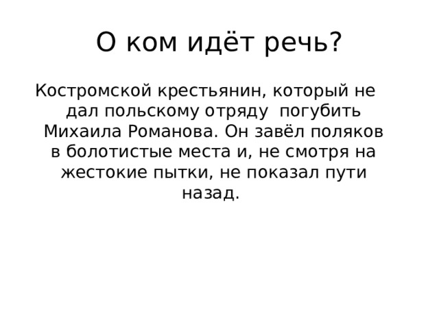 О ком идёт речь? Костромской крестьянин, который не дал польскому отряду погубить Михаила Романова. Он завёл поляков в болотистые места и, не смотря на жестокие пытки, не показал пути назад. 