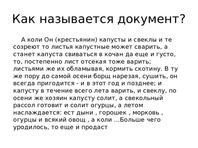 Как называется документ?  А коли Он (крестьянин) капусты и свеклы и те созреют то листья капустные может сварить, а станет капуста свиваться в кочан да еще и густо, то, постепенно лист отсекая тоже варить; листьями же их обламывая, кормить скотину. В ту же пору до самой осени борщ нарезая, сушить, он всегда пригодится - и в этот год и позднее; и капусту в течение всего лета варить, и свеклу, по осени же хозяин капусту солит, а свекольный рассол готовит и солит огурцы, а летом наслаждается: ест дыни , горошек , морковь , огурцы и всякий овощ , а коли ...Больше чего уродилось, то еще и продаст 