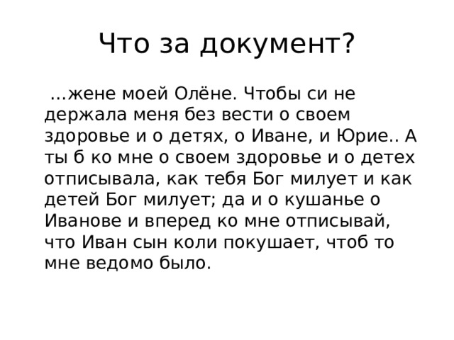 Что за документ? … жене моей Олёне. Чтобы си не держала меня без вести о своем здоровье и о детях, о Иване, и Юрие.. А ты б ко мне о своем здоровье и о детех отписывала, как тебя Бог милует и как детей Бог милует; да и о кушанье о Иванове и вперед ко мне отписывай, что Иван сын коли покушает, чтоб то мне ведомо было. 