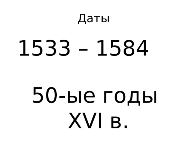 Даты 1533 – 1584 50-ые годы XVI в. 