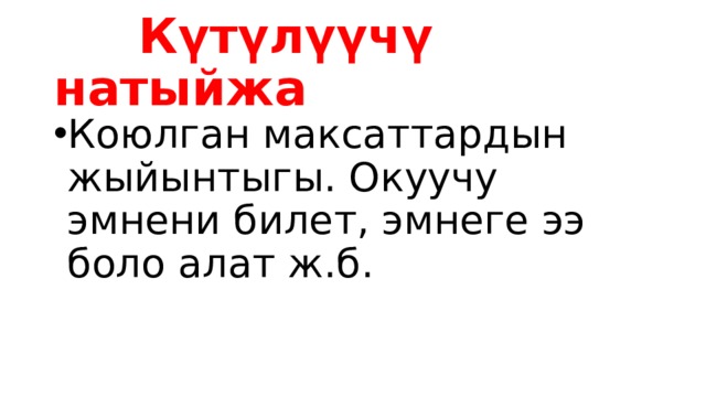  Күтүлүүчү натыйжа Коюлган максаттардын жыйынтыгы. Окуучу эмнени билет, эмнеге ээ боло алат ж.б. 