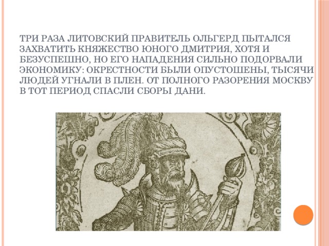  Три раза литовский правитель Ольгерд пытался захватить княжество юного Дмитрия, хотя и безуспешно, но его нападения сильно подорвали экономику: окрестности были опустошены, тысячи людей угнали в плен. От полного разорения Москву в тот период спасли сборы дани. 
