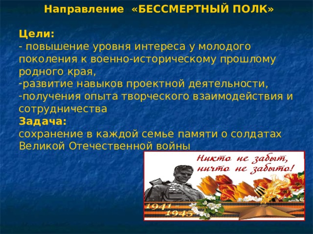 Направление «БЕССМЕРТНЫЙ ПОЛК» Цели:   - повышение уровня интереса у молодого поколения к военно-историческому прошлому родного края, развитие навыков проектной деятельности, получения опыта творческого взаимодействия и сотрудничества Задача:   сохранение в каждой семье памяти о солдатах Великой Отечественной войны 