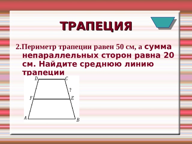 ТРАПЕЦИЯ 2.Периметр трапеции равен 50 см, а сумма непараллельных сторон равна 20 см. Найдите среднюю линию трапеции  