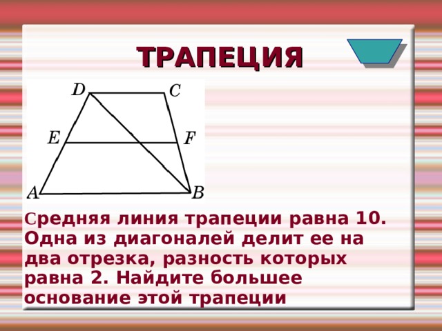ТРАПЕЦИЯ C редняя линия трапеции равна 10. Одна из диагоналей делит ее на два отрезка, разность которых равна 2. Найдите большее основание этой трапеции   