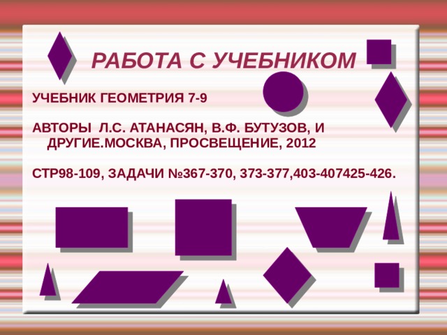 РАБОТА С УЧЕБНИКОМ УЧЕБНИК ГЕОМЕТРИЯ 7-9  АВТОРЫ Л.С. АТАНАСЯН, В.Ф. БУТУЗОВ, И ДРУГИЕ.МОСКВА, ПРОСВЕЩЕНИЕ, 2012  СТР98-109, ЗАДАЧИ №367-370, 373-377,403-407425-426.  