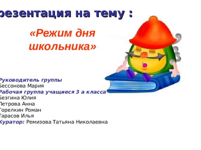 Презентация на тему :  «Режим дня школьника»   Руководитель группы  Бессонова Мария Рабочая группа  учащиеся 3 а класса Безгина Юлия Петрова Анна Горелкин Роман Тарасов Илья Куратор: Ремизова Татьяна Николаевна 