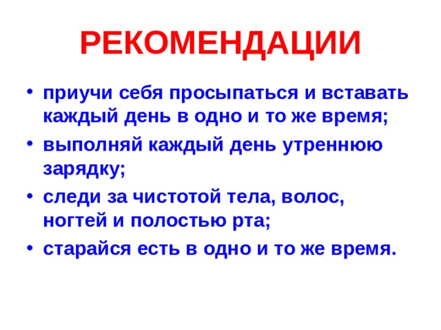 РЕКОМЕНДАЦИИ приучи себя просыпаться и вставать каждый день в одно и то же время; выполняй каждый день утреннюю зарядку; следи за чистотой тела, волос, ногтей и полостью рта; старайся есть в одно и то же время. 