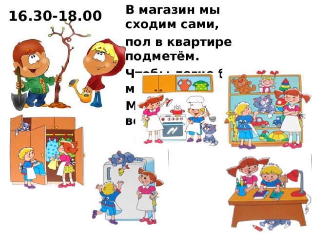В магазин мы сходим сами, пол в квартире подметём. Чтобы легче было маме, Мы поможем ей во всём.  16.30-18.00  