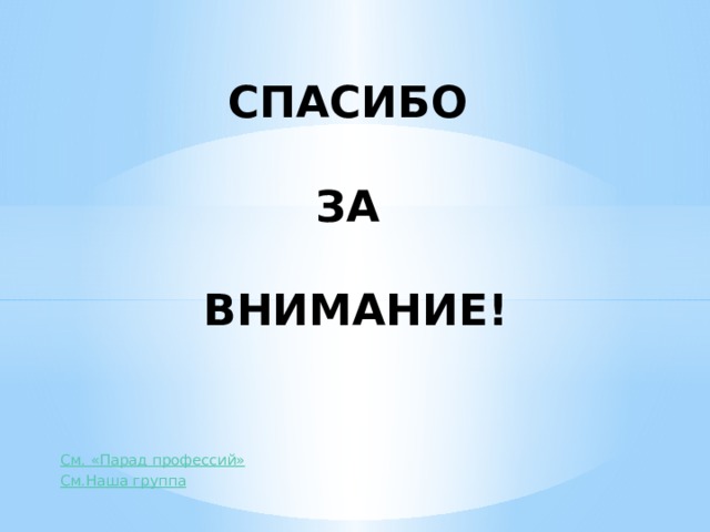 СПАСИБО  ЗА  ВНИМАНИЕ! См. «Парад профессий» См.Наша группа 