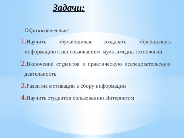 Задачи:   Образовательные: Научить обучающихся создавать обрабатывать информацию с использованием мультимедиа технологий Включение студентов в практическую исследовательскую деятельность Развитие мотивации к сбору информации Научить студентов пользованию Интернетом 
