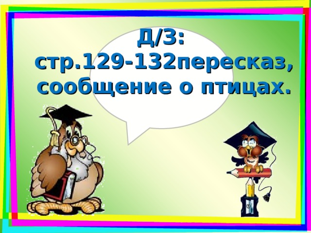 Д/З: стр.129-132пересказ, сообщение о птицах. 