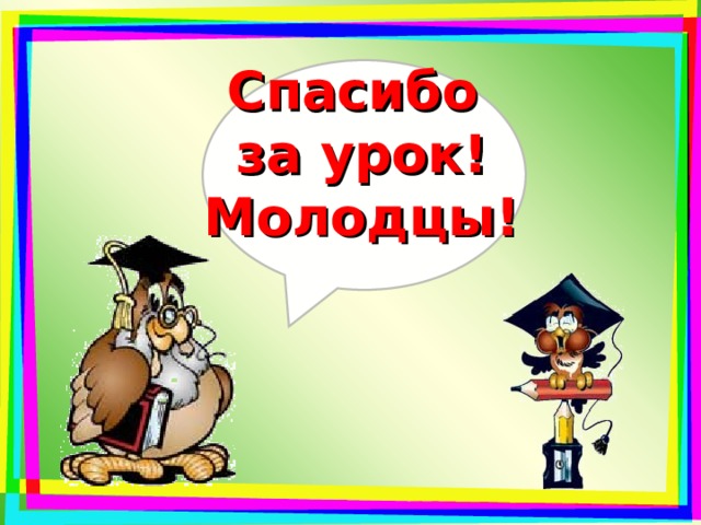 Спасибо за урок! Молодцы! 