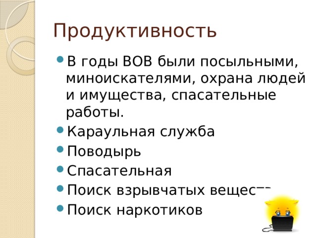 Продуктивность В годы ВОВ были посыльными, миноискателями, охрана людей и имущества, спасательные работы. Караульная служба Поводырь Спасательная Поиск взрывчатых веществ Поиск наркотиков 
