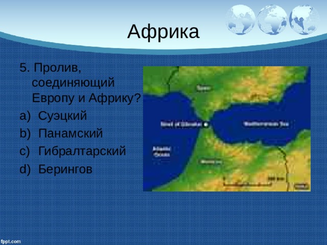 Африка 5. Пролив, соединяющий Европу и Африку? Суэцкий Панамский Гибралтарский Берингов 
