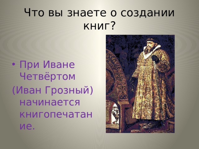 Что вы знаете о создании книг? При Иване Четвёртом (Иван Грозный) начинается книгопечатание. 