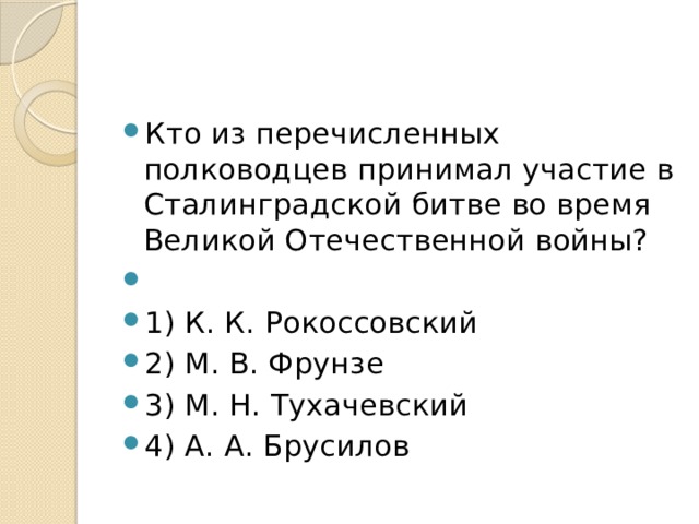 Кто из перечисленных полководцев принимал участие в Сталинградской битве во время Великой Отечественной войны?   1) К. К. Рокоссовский 2) М. В. Фрунзе 3) М. Н. Тухачевский 4) А. А. Брусилов 