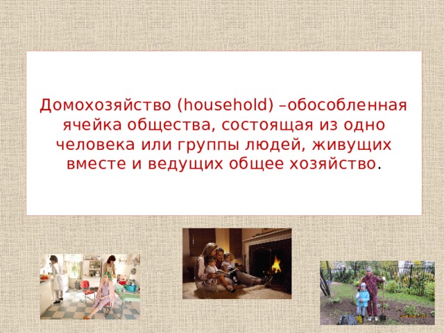   Домохозяйство (household) –обособленная ячейка общества, состоящая из одно человека или группы людей, живущих вместе и ведущих общее хозяйство .    