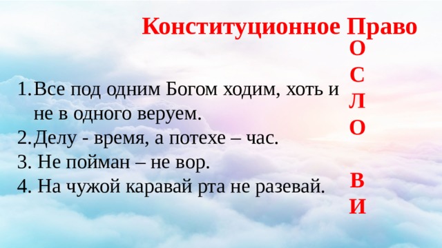 Конституционное Право О С Л О В И Ц А Все под одним Богом ходим, хоть и не в одного веруем. Делу - время, а потехе – час. 3. Не пойман – не вор. 4. На чужой каравай рта не разевай. 