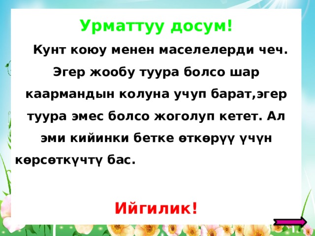 Урматтуу досум!  Кунт коюу менен маселелерди чеч. Эгер жообу туура болсо шар каармандын колуна учуп барат,эгер туура эмес болсо жоголуп кетет. Ал эми кийинки бетке өткөрүү үчүн көрсөткүчтү бас. Ийгилик! 