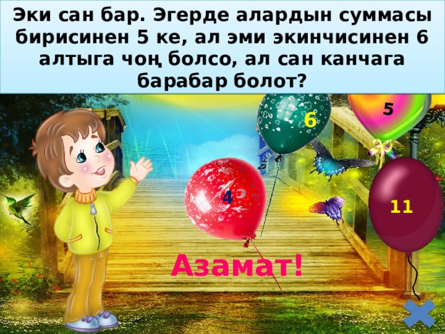 Эки сан бар. Эгерде алардын суммасы бирисинен 5 ке, ал эми экинчисинен 6 алтыга чоң болсо, ал сан канчага барабар болот? 5  6 4 11 Азамат! 