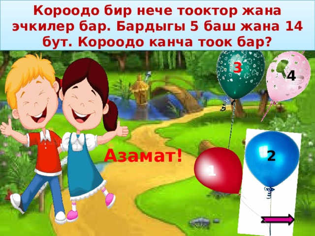 Короодо бир нече тооктор жана эчкилер бар. Бардыгы 5 баш жана 14 бут. Короодо канча тоок бар? – 12 3 4 Азамат! 2 1 3 