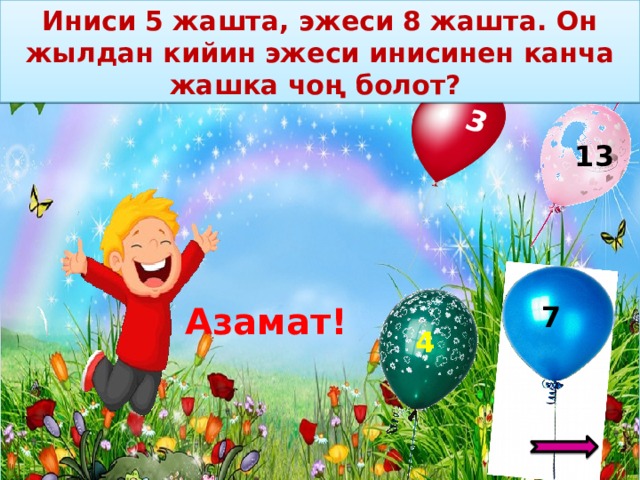 Иниси 5 жашта, эжеси 8 жашта. Он жылдан кийин эжеси инисинен канча жашка чоң болот?  3 13 Азамат! 7 4 – 8 5 