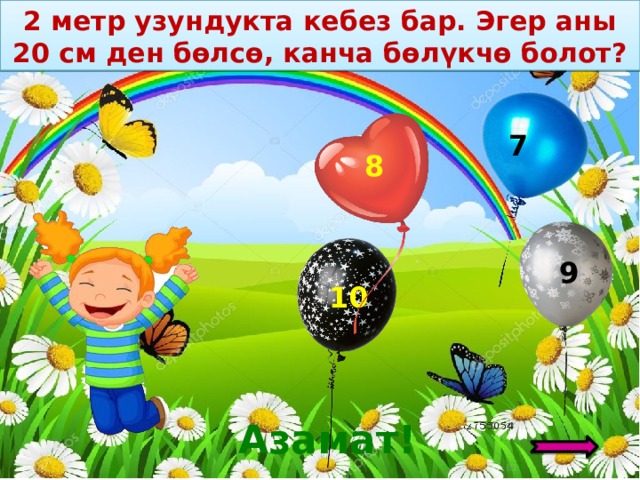 2 метр узундукта кебез бар. Эгер аны 20 см ден бөлсө, канча бөлүкчө болот? 9 7 8 10 Азамат! 6 