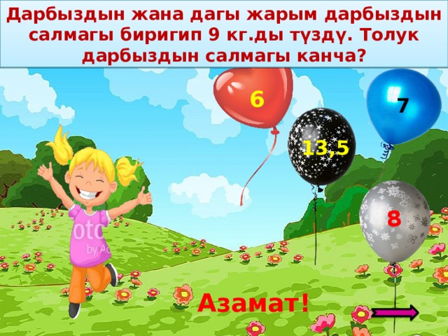 Дарбыздын жана дагы жарым дарбыздын салмагы биригип 9 кг.ды түздү. Толук дарбыздын салмагы канча? 8  6 7 13,5 Азамат! 7 