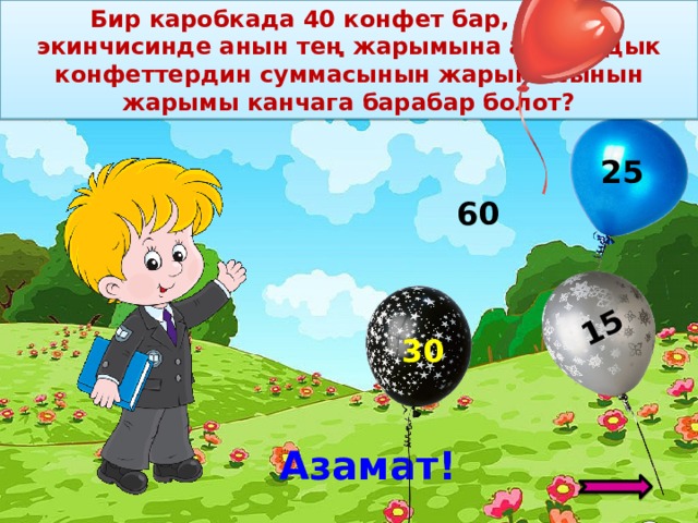 Бир каробкада 40 конфет бар, ал эми экинчисинде анын тең жарымына аз. Бардык конфеттердин суммасынын жарымысынын жарымы канчага барабар болот? 15  25 60 30 Азамат! 8 