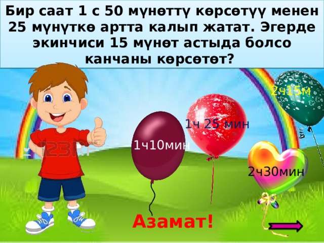 Бир саат 1 с 50 мүнөттү көрсөтүү менен 25 мүнүткө артта калып жатат. Эгерде экинчиси 15 мүнөт астыда болсо канчаны көрсөтөт? 1ч 25 мин 2ч30мин 2ч15м 1ч10мин Азамат! 